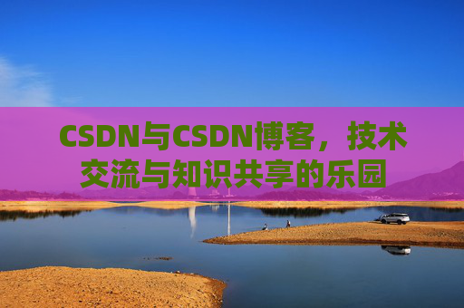 CSDN与CSDN博客，技术交流与知识共享的乐园