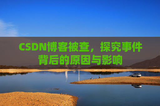 CSDN博客被查,探究事件背后的原因与影响